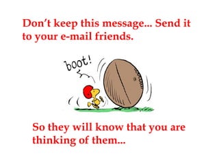 Don’t keep this message... Send it to your e-mail friends. So they will know that you are thinking of them... 