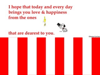 I hope that today and every day brings you love & happiness from the ones  that are dearest to you . -Donna Levine   