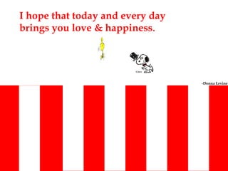 I hope that today and every day brings you love & happiness . -Donna Levine   
