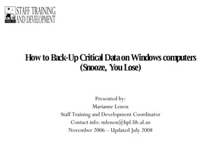 How to Back-Up Critical Data on Windows computers (Snooze, You Lose) Presented by: Marianne Lenox Staff Training and Development Coordinator Contact info: mlenox@hpl.lib.al.us November 2006 – Updated July 2008 