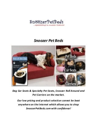 Snoozer Pet Beds
Dog Car Seats & Specialty Pet Seats, Snoozer Roll Around and
Pet Carriers on the market.
Our low pricing and product selection cannot be beat
anywhere on the internet which allows you to shop
SnoozerPetBeds.com with confidence!
 