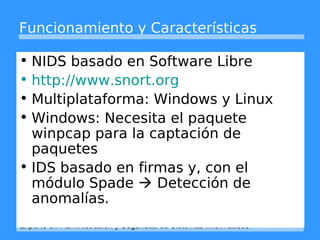 Funcionamiento y Características 
• NIDS basado en Software Libre 
• http://www.snort.org 
• Multiplataforma: Windows y Li...