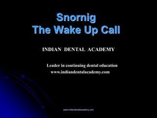 Snornig
The Wake Up Call
INDIAN DENTAL ACADEMY
Leader in continuing dental education
www.indiandentalacademy.com
www.indiandentalacademy.com
 