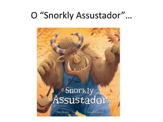 O “Snorkly Assustador”…
 