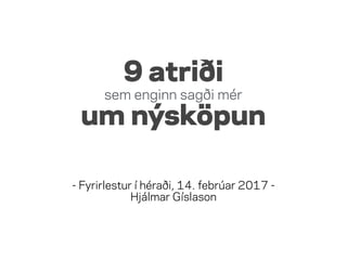 9 atriði 
sem enginn sagði mér
um nýsköpun
- Fyrirlestur í héraði, 14. febrúar 2017 -
Hjálmar Gíslason
 