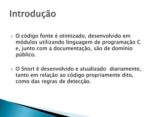    O código fonte é otimizado, desenvolvido em
    módulos utilizando linguagem de programação C
    e, junto com a documentação, são de domínio
    público.

   O Snort é desenvolvido e atualizado diariamente,
    tanto em relação ao código propriamente dito,
    como das regras de detecção.
 