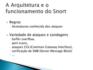    Regras
    ◦ Assinaturas conhecida dos ataques

   Variedade de ataques e sondagens
    ◦   buffer overflow,
    ◦   port scans,
    ◦   ataques CGI (Common Gateway Interface),
    ◦   verificação de SMB (Server Message Block)
    ◦   ...
 