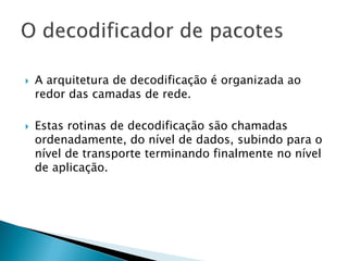    A arquitetura de decodificação é organizada ao
    redor das camadas de rede.

   Estas rotinas de decodificação são chamadas
    ordenadamente, do nível de dados, subindo para o
    nível de transporte terminando finalmente no nível
    de aplicação.
 