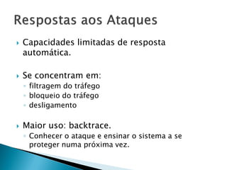    Capacidades limitadas de resposta
    automática.

   Se concentram em:
    ◦ filtragem do tráfego
    ◦ bloqueio do tráfego
    ◦ desligamento

   Maior uso: backtrace.
    ◦ Conhecer o ataque e ensinar o sistema a se
      proteger numa próxima vez.
 