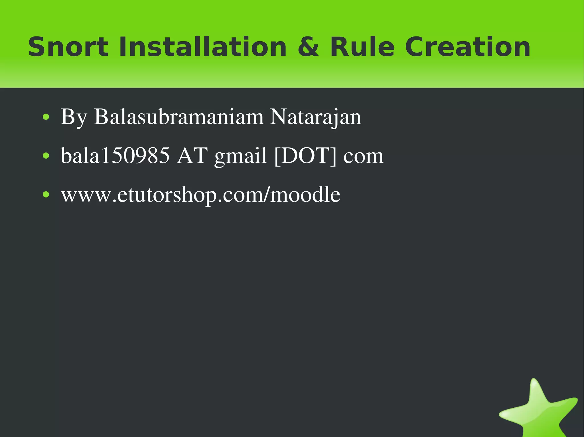 Snort Installation & Rule Creation

●   By Balasubramaniam Natarajan
●   bala150985 AT gmail [DOT] com
●   www.etutorshop.com/moodle
 