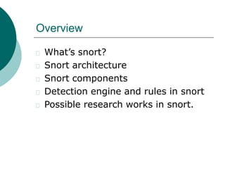 Overview
 What’s snort?
 Snort architecture
 Snort components
 Detection engine and rules in snort
 Possible research works in snort.
 
