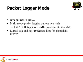 Packet Logger Mode
• save packets to disk…
• Multi-mode packet logging options available
– Flat ASCII, tcpdump, XML, database, etc available
• Log all data and post-process to look for anomalous
activity
 