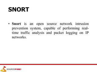 SNORT
• Snort is an open source network intrusion
prevention system, capable of performing real-
time traffic analysis and packet logging on IP
networks.
 
