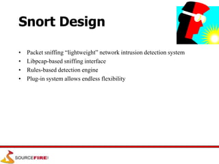 Snort Design
• Packet sniffing “lightweight” network intrusion detection system
• Libpcap-based sniffing interface
• Rules-based detection engine
• Plug-in system allows endless flexibility
 