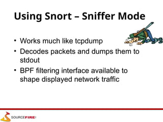 Using Snort – Sniffer Mode
• Works much like tcpdump
• Decodes packets and dumps them to
stdout
• BPF filtering interface available to
shape displayed network traffic
 