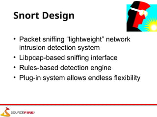 Snort Design
• Packet sniffing “lightweight” network
intrusion detection system
• Libpcap-based sniffing interface
• Rules-based detection engine
• Plug-in system allows endless flexibility
 