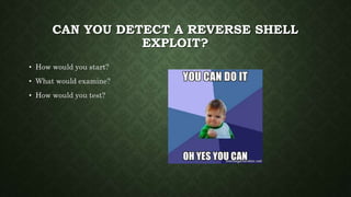 CAN YOU DETECT A REVERSE SHELL
EXPLOIT?
• How would you start?
• What would examine?
• How would you test?
 