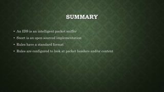SUMMARY
• An IDS is an intelligent packet sniffer
• Snort is an open sourced implementation
• Rules have a standard format
• Rules are configured to look at packet headers and/or content
 