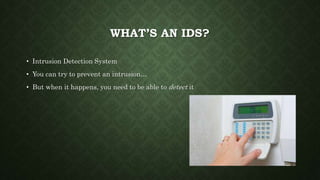 WHAT’S AN IDS?
• Intrusion Detection System
• You can try to prevent an intrusion…
• But when it happens, you need to be able to detect it
 