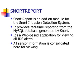 SNORTREPORT Snort Report is an add-on module for the Snort Intrusion Detection System.  It provides real-time reporting from the MySQL database generated by Snort.  It’s a Web-based application for viewing all IDS alerts All sensor information is consolidated here for viewing 