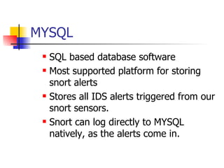 MYSQL SQL based database software Most supported platform for storing snort alerts  Stores all IDS alerts triggered from our snort sensors. Snort can log directly to MYSQL natively, as the alerts come in. 