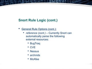 14
Snort Rule Logic (cont.)
 General Rule Options (cont.):

reference (cont.) – Currently Snort can
automatically parse the following
external resources:

BugTraq

CVE

Nessus

archnids

McAfee
 