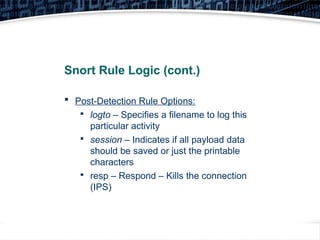 34
Snort Rule Logic (cont.)
 Post-Detection Rule Options:

logto – Specifies a filename to log this
particular activity

session – Indicates if all payload data
should be saved or just the printable
characters

resp – Respond – Kills the connection
(IPS)
 