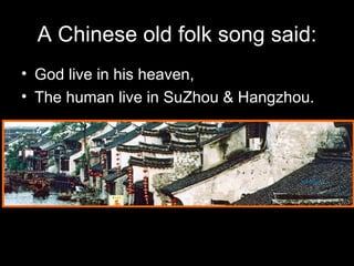 A Chinese old folk song said: God live in his heaven, The human live in SuZhou & Hangzhou. 