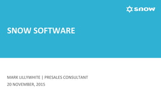 MARK	
  LILLYWHITE	
  |	
  PRESALES	
  CONSULTANT	
  
20	
  NOVEMBER,	
  2015	
  
SNOW	
  SOFTWARE	
  
 