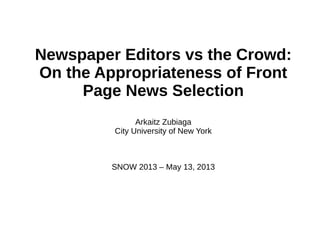 Newspaper Editors vs the Crowd:
On the Appropriateness of Front
Page News Selection
Arkaitz Zubiaga
City University of New York
SNOW 2013 – May 13, 2013
 