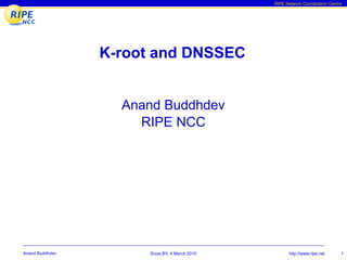 RIPE Network Coordination Centre




                 K-root and DNSSEC


                   Anand Buddhdev
                     RIPE NCC




Anand Buddhdev        Snow BV, 4 March 2010         http://www.ripe.net      1
 