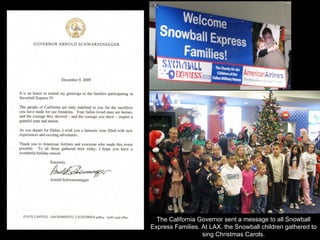 The California Governor sent a message to all Snowball
Express Families. At LAX, the Snowball children gathered to
                  sing Christmas Carols.
 