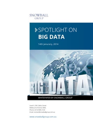 SPOTLIGHT ON
BIG DATA
14th Janurary, 2014

WHITEPAPER BY SNOWBALL GROUP

Level 3, 296 Collins Street
Melbourne Victoria 3000
Phone: (613) 9005 2124
Email: contact@snowballgroup.com.au

www.snowballgroup.com.au

 