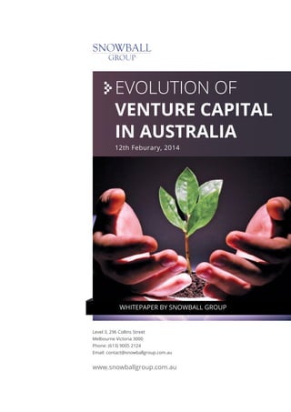 EVOLUTION OF
VENTURE CAPITAL
IN AUSTRALIA
12th Feburary, 2014

WHITEPAPER BY SNOWBALL GROUP

Level 3, 296 Collins Street
Melbourne Victoria 3000
Phone: (613) 9005 2124
Email: contact@snowballgroup.com.au

www.snowballgroup.com.au

 