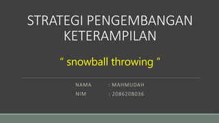 STRATEGI PENGEMBANGAN
KETERAMPILAN
“ snowball throwing ”
NAMA : MAHMUDAH
NIM : 2086208036
 