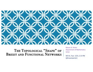 The Topological “Shape” of
Brexit and Functional Networks
Mason A. Porter
Department of Mathematics
UCLA
MS 91, Tues. 5/23, 2:15 PM
(@masonporter)
 