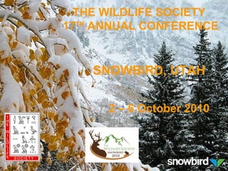 SNOWBIRD, UTAH 2 – 6 October 2010 THE WILDLIFE SOCIETY  17 TH  ANNUAL CONFERENCE 