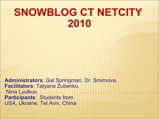 SNOWBLOG CT NETCITY  2010 Administrators : Gal Springman, Dr. Smirnova. Facilitators : Tatyana Zubenko,   Nina Lyulkun  Participants :  Students from  USA, Ukraine, Tel Aviv, China 