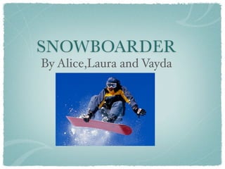 SNOWBOARDER
By Alice,Laura and Vayda
 