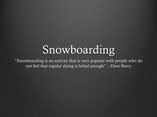 Snowboarding
“Snowboarding is an activity that is very popular with people who do
not feel that regular skiing is lethal enough” – Dave Berry
 