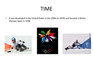 TIME
• It was developed in the United States in the 1960s to 1970s and became a Winter
Olympic Sport in 1998.
 