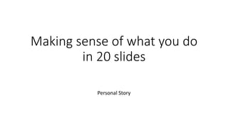 Making sense of what you do 
in 20 slides 
Personal Story 
 