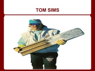 TOM SIMS

Tom Sims (1950 - 12 de septiembre de
2012) fue un atleta estadounidense. Campeón
de Snowboard del Mundo (1983)
 