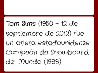 Tom Sims (1950 - 12 de
septiembre de 2012) fue
un atleta estadounidense.
Campeón de Snowboard
del Mundo (1983)
 