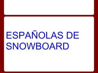 ESPAÑOLAS DE
SNOWBOARD
 