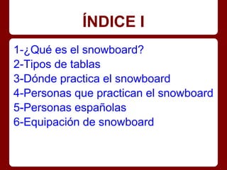 ÍNDICE I
1-¿Qué es el snowboard?
2-Tipos de tablas
3-Dónde practica el snowboard
4-Personas que practican el snowboard
5-P...