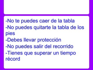 -No te puedes caer de la tabla
-No puedes quitarte la tabla de los
pies
-Debes llevar protección
-No puedes salir del reco...