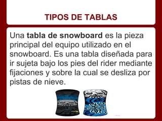 TIPOS DE TABLAS

Una tabla de snowboard es la pieza
principal del equipo utilizado en el
snowboard. Es una tabla diseñada ...