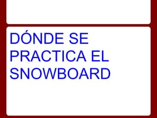 DÓNDE SE
PRACTICA EL
SNOWBOARD
 