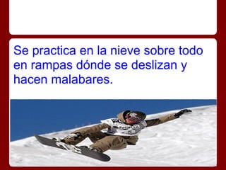 Se practica en la nieve sobre todo
en rampas dónde se deslizan y
hacen malabares.
 